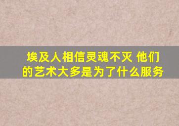 埃及人相信灵魂不灭 他们的艺术大多是为了什么服务